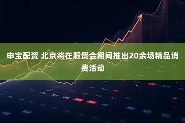 申宝配资 北京将在服贸会期间推出20余场精品消费活动