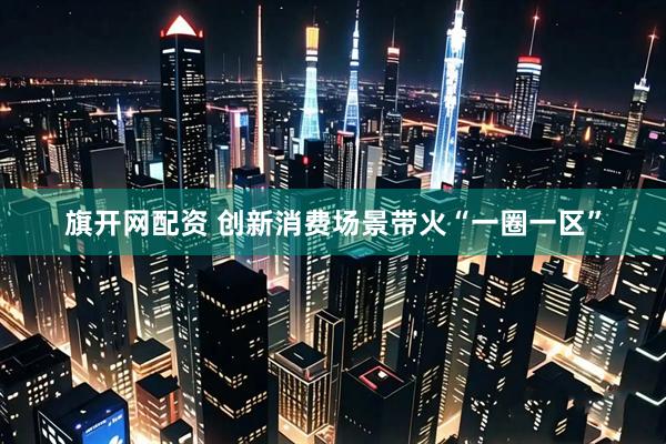旗开网配资 创新消费场景带火“一圈一区”