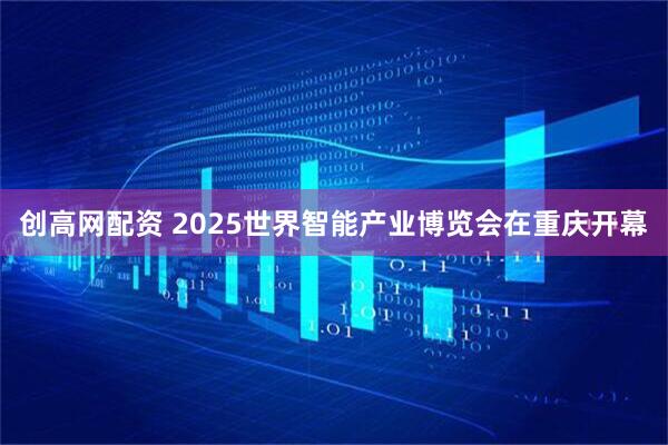 创高网配资 2025世界智能产业博览会在重庆开幕