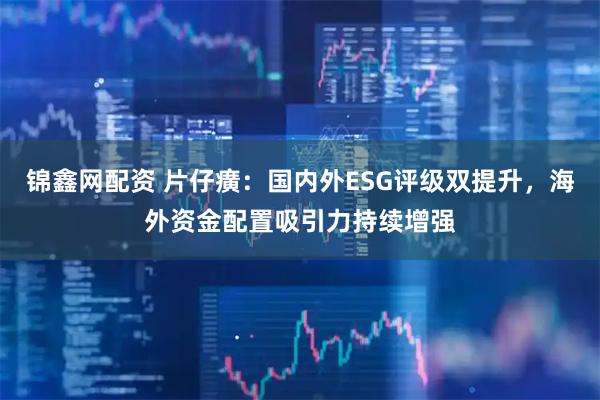 锦鑫网配资 片仔癀：国内外ESG评级双提升，海外资金配置吸引力持续增强