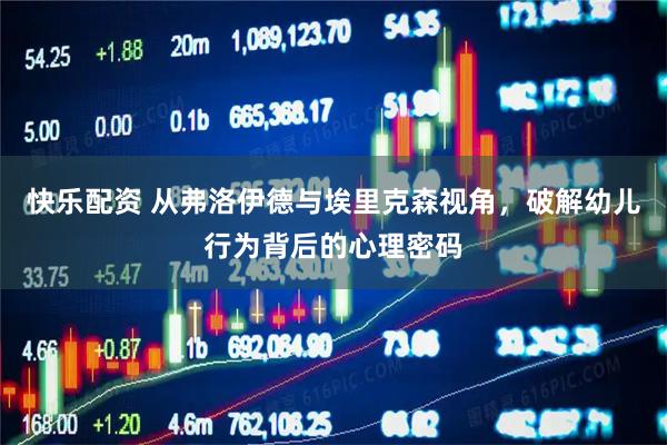 快乐配资 从弗洛伊德与埃里克森视角，破解幼儿行为背后的心理密码