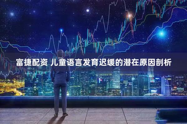 富捷配资 儿童语言发育迟缓的潜在原因剖析