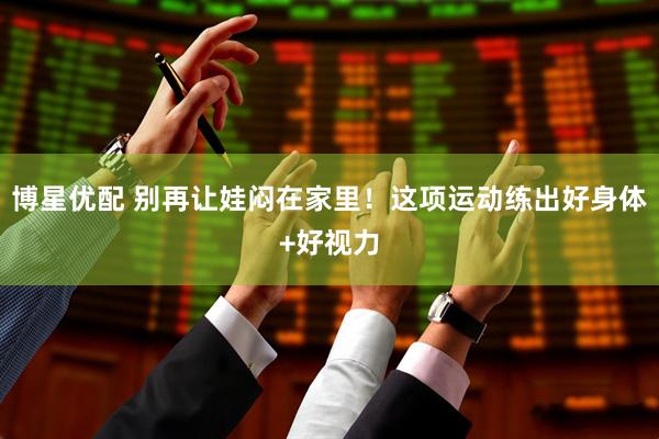 博星优配 别再让娃闷在家里！这项运动练出好身体+好视力