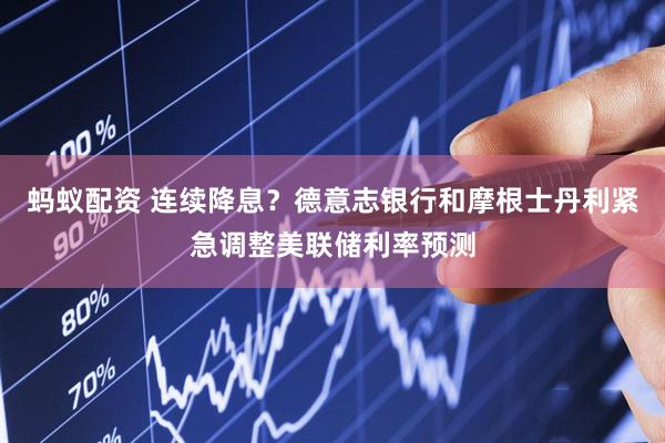 蚂蚁配资 连续降息？德意志银行和摩根士丹利紧急调整美联储利率预测