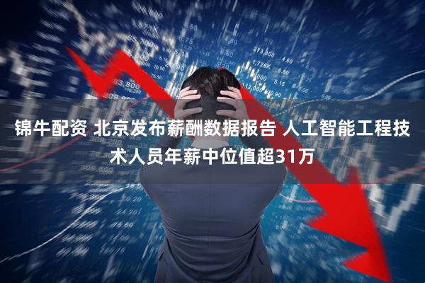 锦牛配资 北京发布薪酬数据报告 人工智能工程技术人员年薪中位值超31万