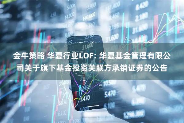 金牛策略 华夏行业LOF: 华夏基金管理有限公司关于旗下基金投资关联方承销证券的公告