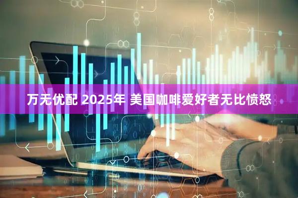 万无优配 2025年 美国咖啡爱好者无比愤怒