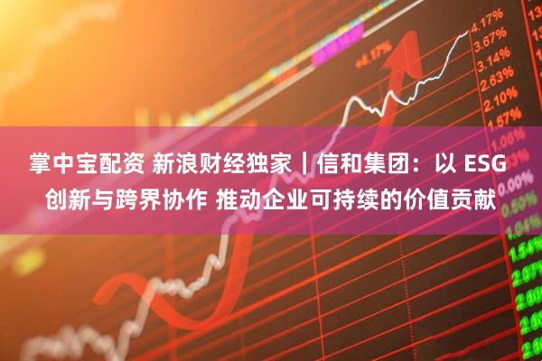 掌中宝配资 新浪财经独家｜信和集团：以 ESG 创新与跨界协作 推动企业可持续的价值贡献