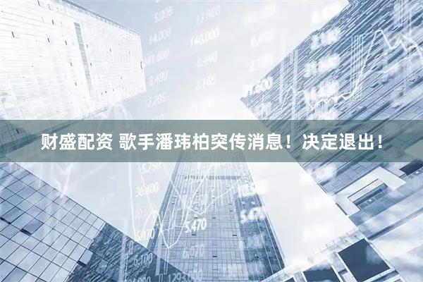 财盛配资 歌手潘玮柏突传消息！决定退出！