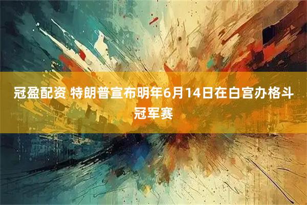 冠盈配资 特朗普宣布明年6月14日在白宫办格斗冠军赛