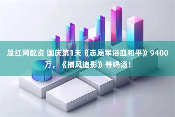 晟红网配资 国庆第1天《志愿军浴血和平》9400万，《捕风追影》等喝汤！