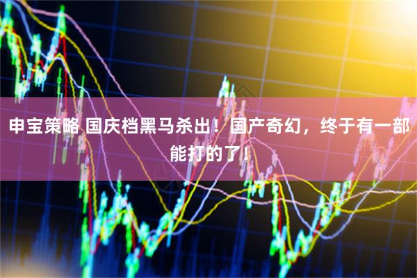 申宝策略 国庆档黑马杀出！国产奇幻，终于有一部能打的了！