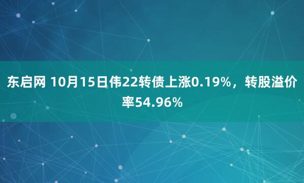 东启网 10月15日伟22转债上涨0.19%，转股溢价率54.96%