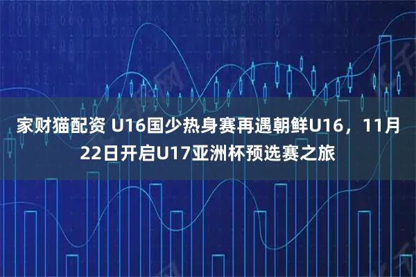 家财猫配资 U16国少热身赛再遇朝鲜U16，11月22日开启U17亚洲杯预选赛之旅