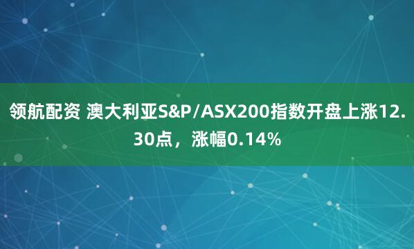 领航配资 澳大利亚S&P/ASX200指数开盘上涨12.30点，涨幅0.14%