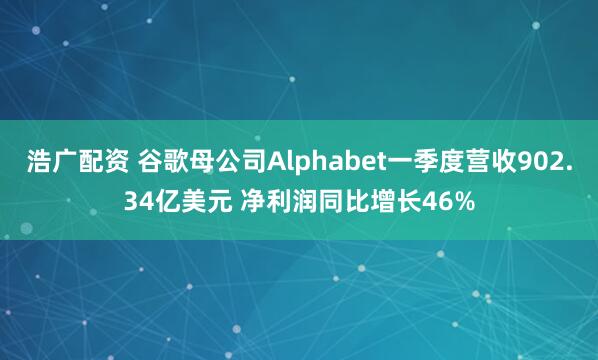 浩广配资 谷歌母公司Alphabet一季度营收902.34亿美元 净利润同比增长46%