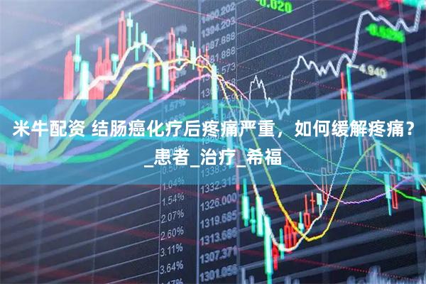 米牛配资 结肠癌化疗后疼痛严重，如何缓解疼痛？_患者_治疗_希福