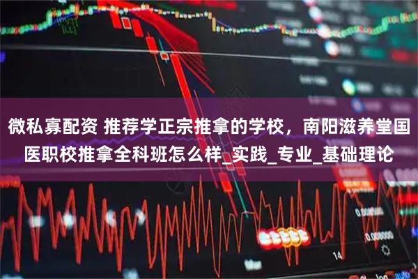 微私寡配资 推荐学正宗推拿的学校，南阳滋养堂国医职校推拿全科班怎么样_实践_专业_基础理论