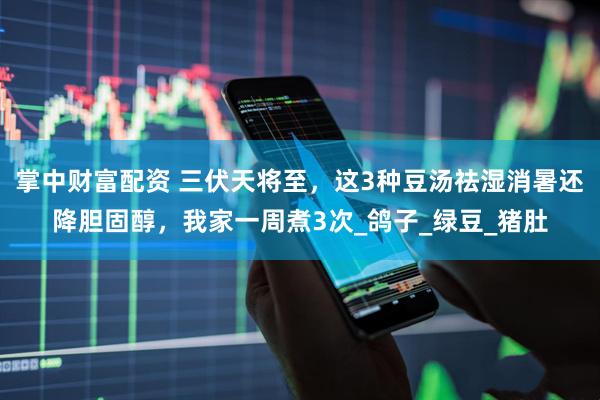 掌中财富配资 三伏天将至，这3种豆汤祛湿消暑还降胆固醇，我家一周煮3次_鸽子_绿豆_猪肚