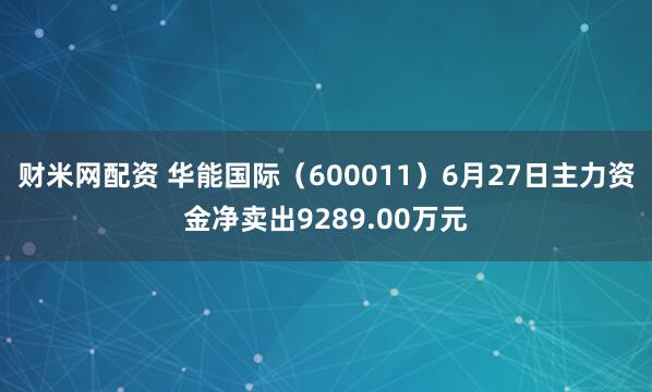 财米网配资 华能国际（600011）6月27日主力资金净卖出9289.00万元