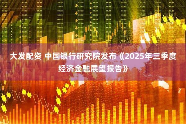 大发配资 中国银行研究院发布《2025年三季度经济金融展望报告》