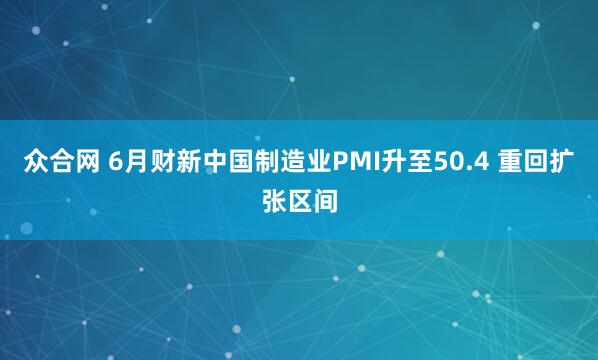 众合网 6月财新中国制造业PMI升至50.4 重回扩张区间