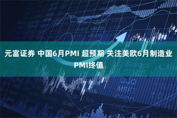 元富证券 中国6月PMI 超预期 关注美欧6月制造业PMI终值