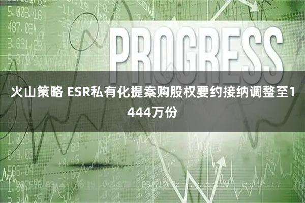 火山策略 ESR私有化提案购股权要约接纳调整至1444万份