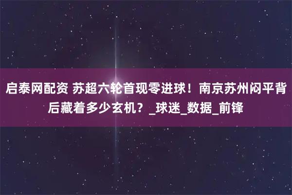 启泰网配资 苏超六轮首现零进球！南京苏州闷平背后藏着多少玄机？_球迷_数据_前锋