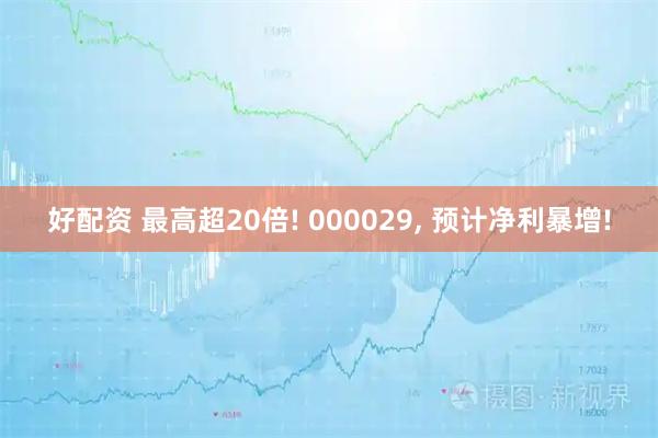 好配资 最高超20倍! 000029, 预计净利暴增!