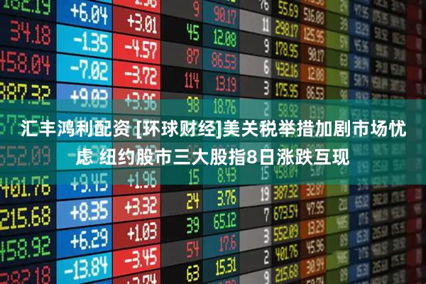 汇丰鸿利配资 [环球财经]美关税举措加剧市场忧虑 纽约股市三大股指8日涨跌互现