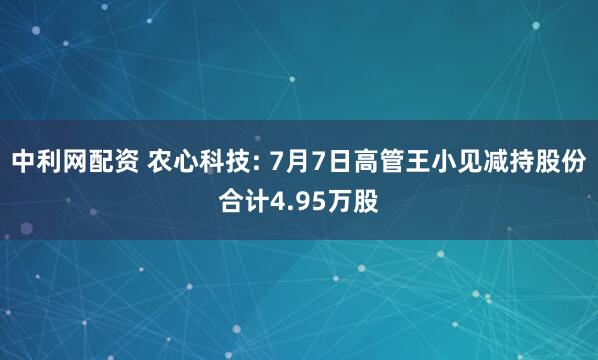 中利网配资 农心科技: 7月7日高管王小见减持股份合计4.95万股