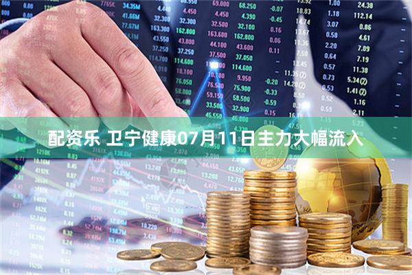 配资乐 卫宁健康07月11日主力大幅流入