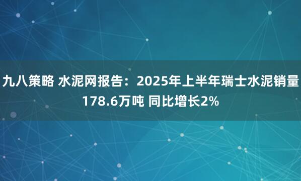 九八策略 水泥网报告：2025年上半年瑞士水泥销量178.6万吨 同比增长2%