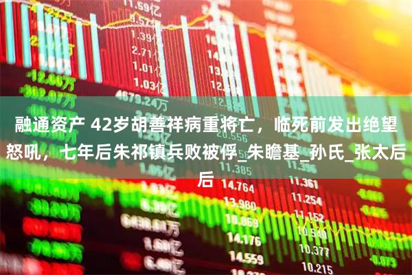 融通资产 42岁胡善祥病重将亡，临死前发出绝望怒吼，七年后朱祁镇兵败被俘_朱瞻基_孙氏_张太后