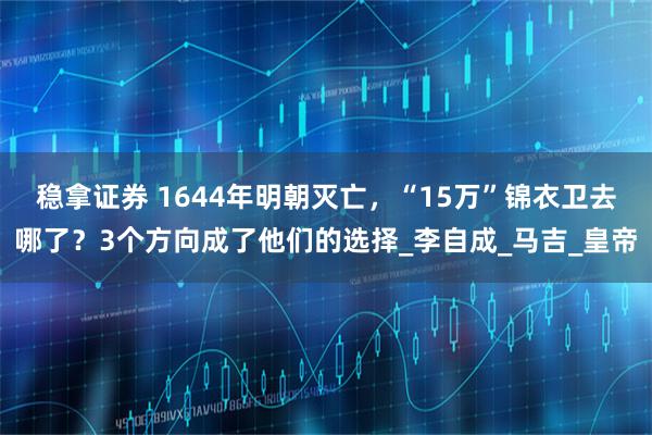 稳拿证券 1644年明朝灭亡，“15万”锦衣卫去哪了？3个方向成了他们的选择_李自成_马吉_皇帝