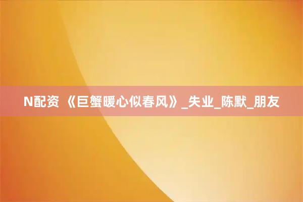 N配资 《巨蟹暖心似春风》_失业_陈默_朋友