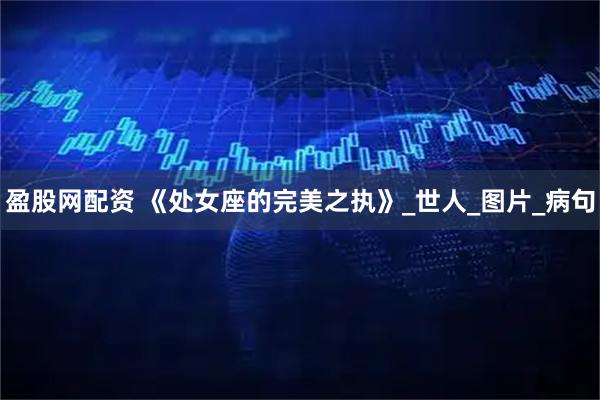 盈股网配资 《处女座的完美之执》_世人_图片_病句