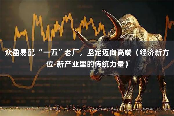 众盈易配 “一五”老厂，坚定迈向高端（经济新方位·新产业里的传统力量）
