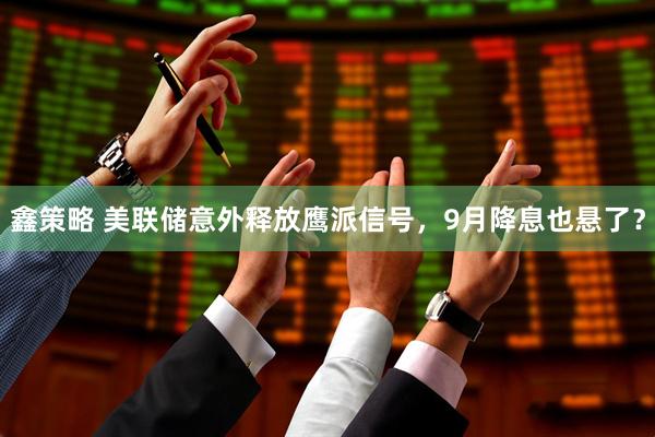 鑫策略 美联储意外释放鹰派信号,9月降息也悬了?