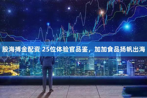 股海搏金配资 25位体验官品鉴，加加食品扬帆出海
