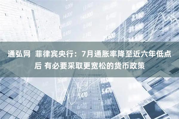 通弘网  菲律宾央行：7月通胀率降至近六年低点后 有必要采取更宽松的货币政策