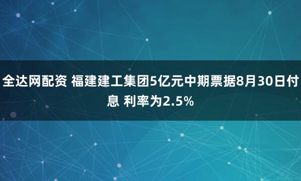 全达网配资 福建建工集团5亿元中期票据8月30日付息 利率为2.5%