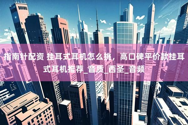 指南针配资 挂耳式耳机怎么挑,高口碑平价款挂耳式耳机推荐_音质_西圣_音频