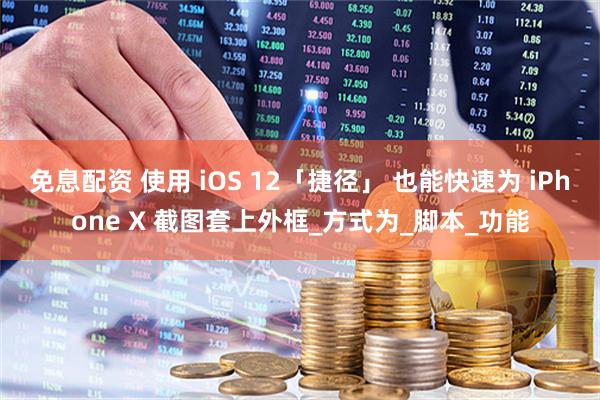 免息配资 使用 iOS 12「捷径」 也能快速为 iPhone X 截图套上外框_方式为_脚本_功能
