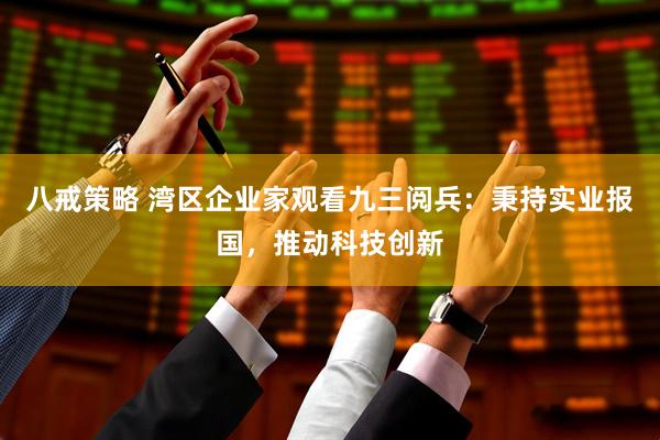 八戒策略 湾区企业家观看九三阅兵：秉持实业报国，推动科技创新
