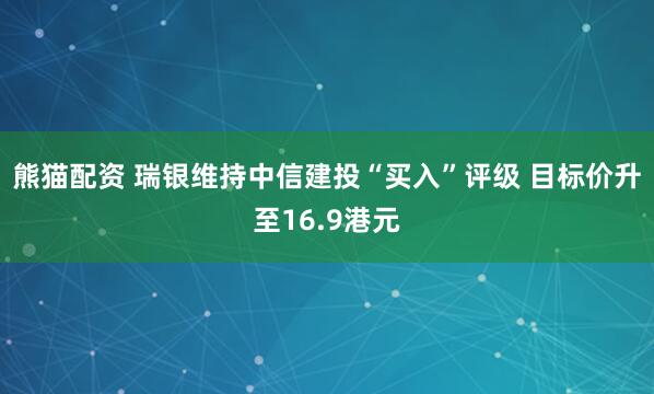 熊猫配资 瑞银维持中信建投“买入”评级 目标价升至16.9港元