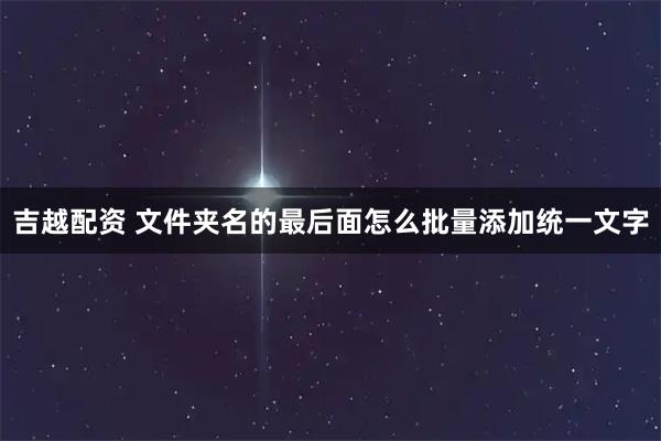 吉越配资 文件夹名的最后面怎么批量添加统一文字