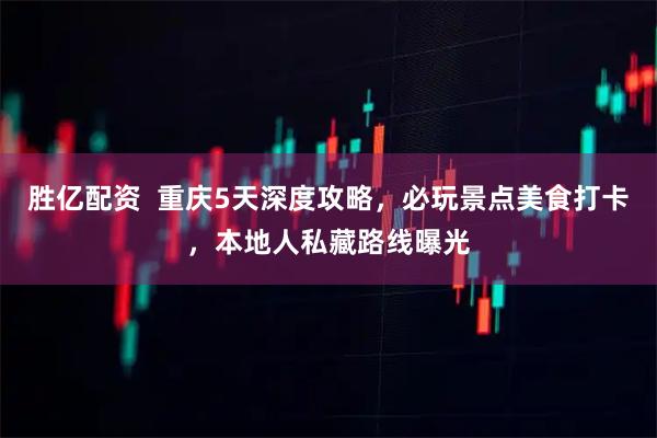 胜亿配资  重庆5天深度攻略，必玩景点美食打卡，本地人私藏路线曝光