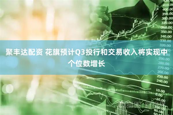 聚丰达配资 花旗预计Q3投行和交易收入将实现中个位数增长